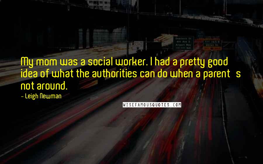 Leigh Newman Quotes: My mom was a social worker. I had a pretty good idea of what the authorities can do when a parent's not around.