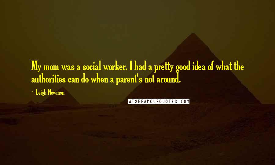 Leigh Newman Quotes: My mom was a social worker. I had a pretty good idea of what the authorities can do when a parent's not around.