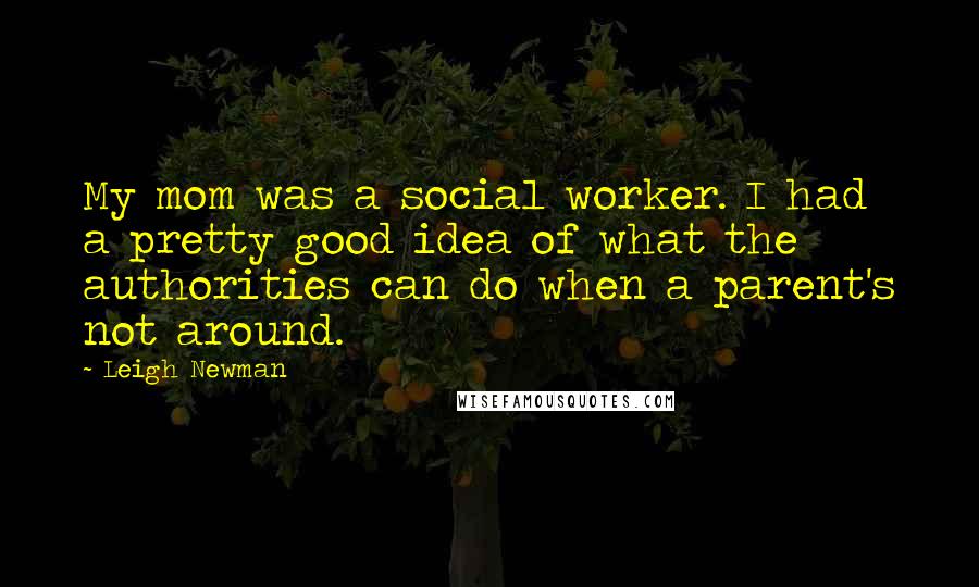 Leigh Newman Quotes: My mom was a social worker. I had a pretty good idea of what the authorities can do when a parent's not around.