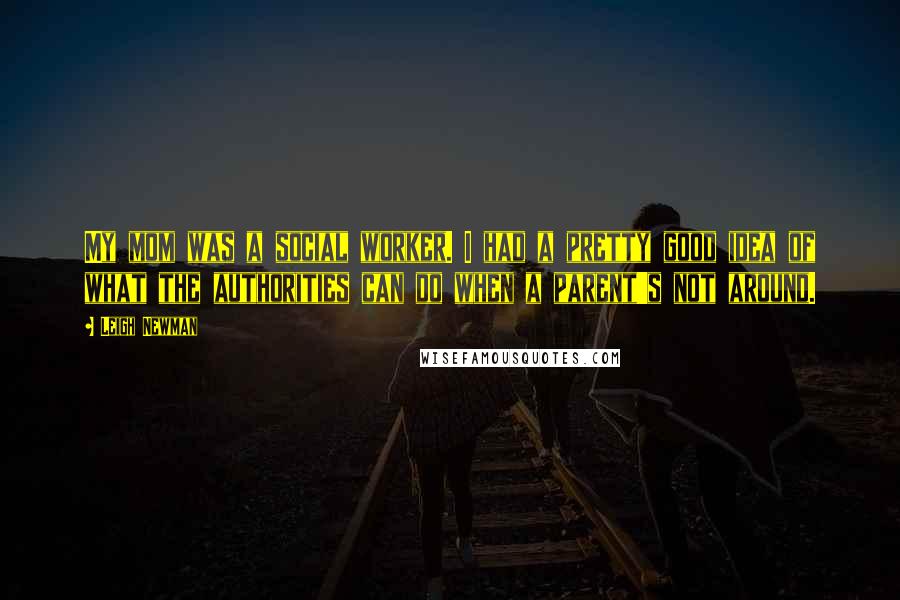 Leigh Newman Quotes: My mom was a social worker. I had a pretty good idea of what the authorities can do when a parent's not around.
