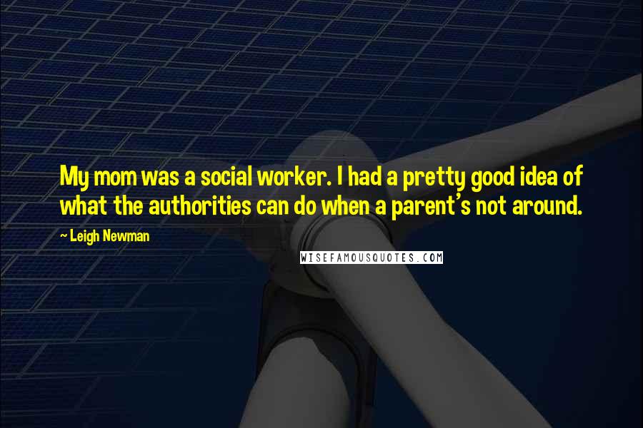 Leigh Newman Quotes: My mom was a social worker. I had a pretty good idea of what the authorities can do when a parent's not around.