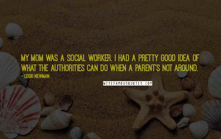 Leigh Newman Quotes: My mom was a social worker. I had a pretty good idea of what the authorities can do when a parent's not around.