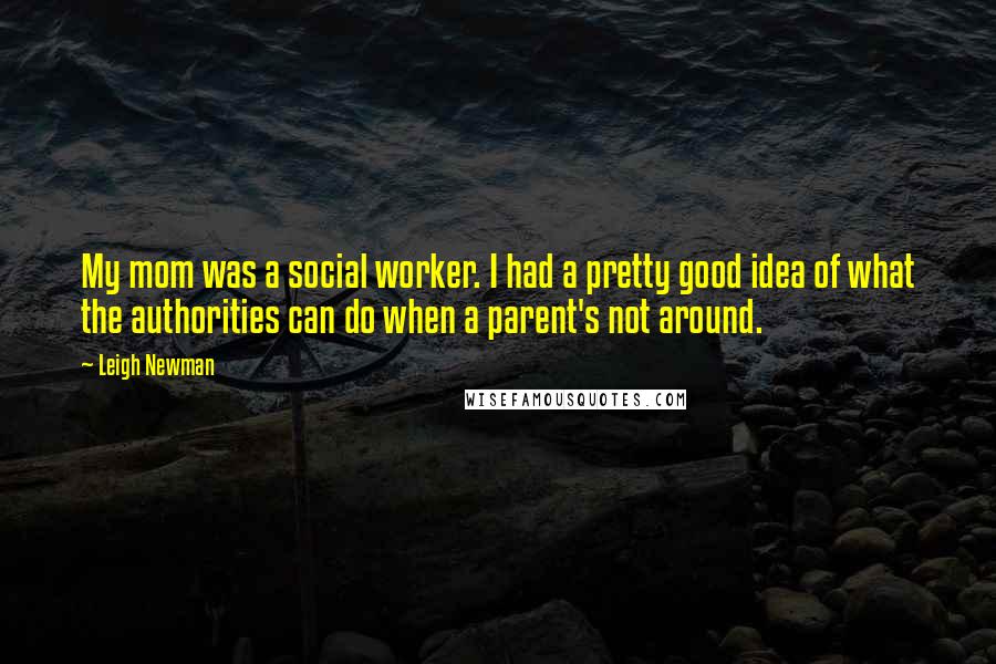 Leigh Newman Quotes: My mom was a social worker. I had a pretty good idea of what the authorities can do when a parent's not around.