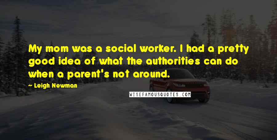 Leigh Newman Quotes: My mom was a social worker. I had a pretty good idea of what the authorities can do when a parent's not around.