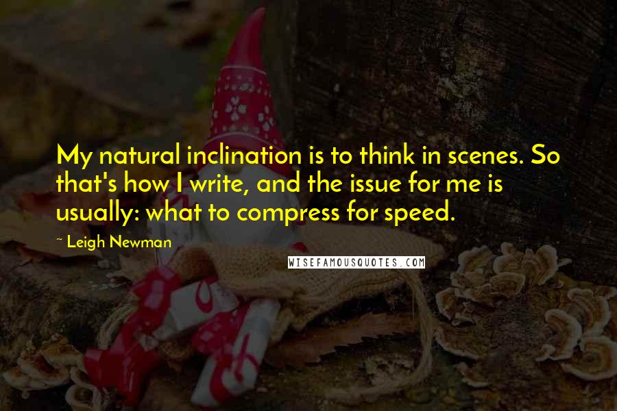 Leigh Newman Quotes: My natural inclination is to think in scenes. So that's how I write, and the issue for me is usually: what to compress for speed.