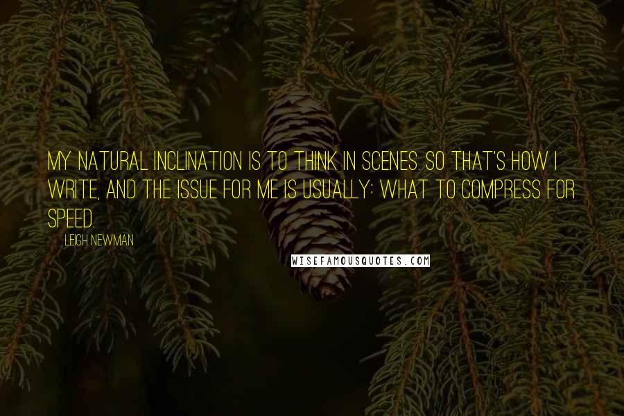 Leigh Newman Quotes: My natural inclination is to think in scenes. So that's how I write, and the issue for me is usually: what to compress for speed.