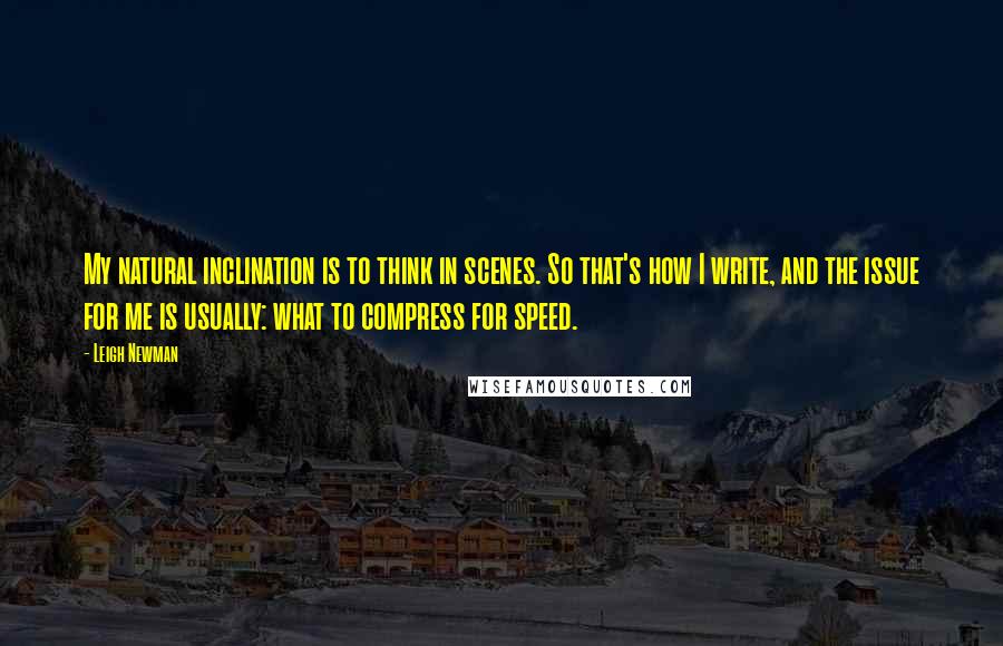 Leigh Newman Quotes: My natural inclination is to think in scenes. So that's how I write, and the issue for me is usually: what to compress for speed.