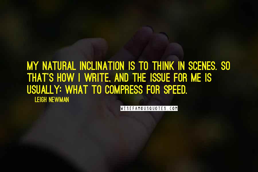Leigh Newman Quotes: My natural inclination is to think in scenes. So that's how I write, and the issue for me is usually: what to compress for speed.