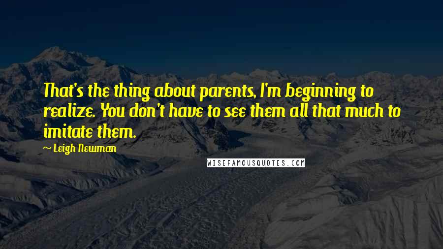 Leigh Newman Quotes: That's the thing about parents, I'm beginning to realize. You don't have to see them all that much to imitate them.