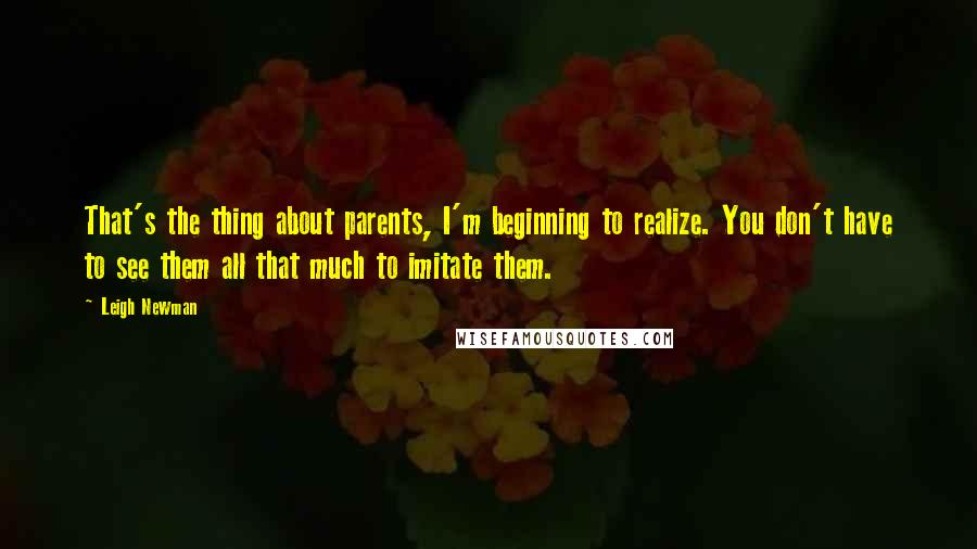 Leigh Newman Quotes: That's the thing about parents, I'm beginning to realize. You don't have to see them all that much to imitate them.