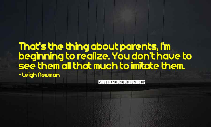 Leigh Newman Quotes: That's the thing about parents, I'm beginning to realize. You don't have to see them all that much to imitate them.