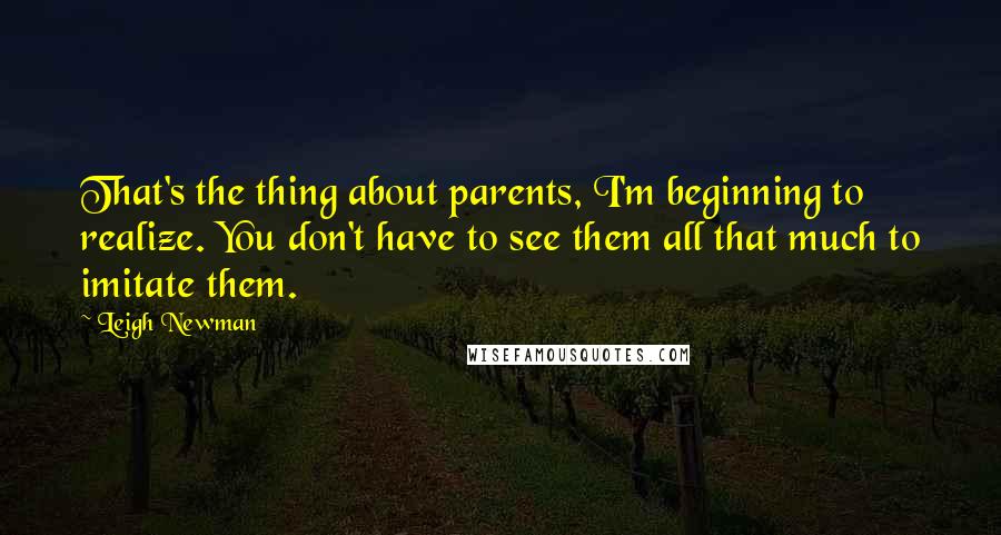 Leigh Newman Quotes: That's the thing about parents, I'm beginning to realize. You don't have to see them all that much to imitate them.
