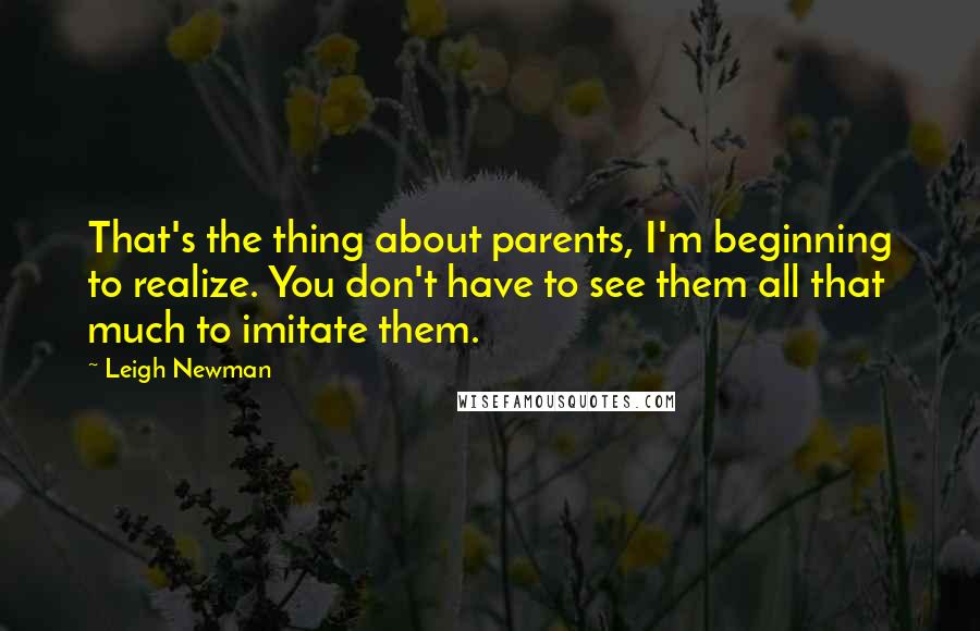 Leigh Newman Quotes: That's the thing about parents, I'm beginning to realize. You don't have to see them all that much to imitate them.