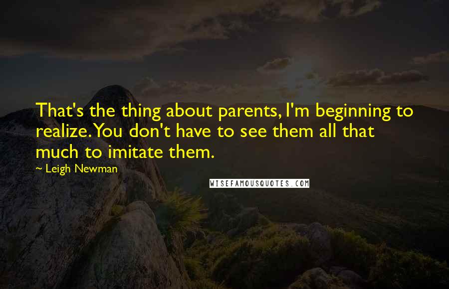 Leigh Newman Quotes: That's the thing about parents, I'm beginning to realize. You don't have to see them all that much to imitate them.