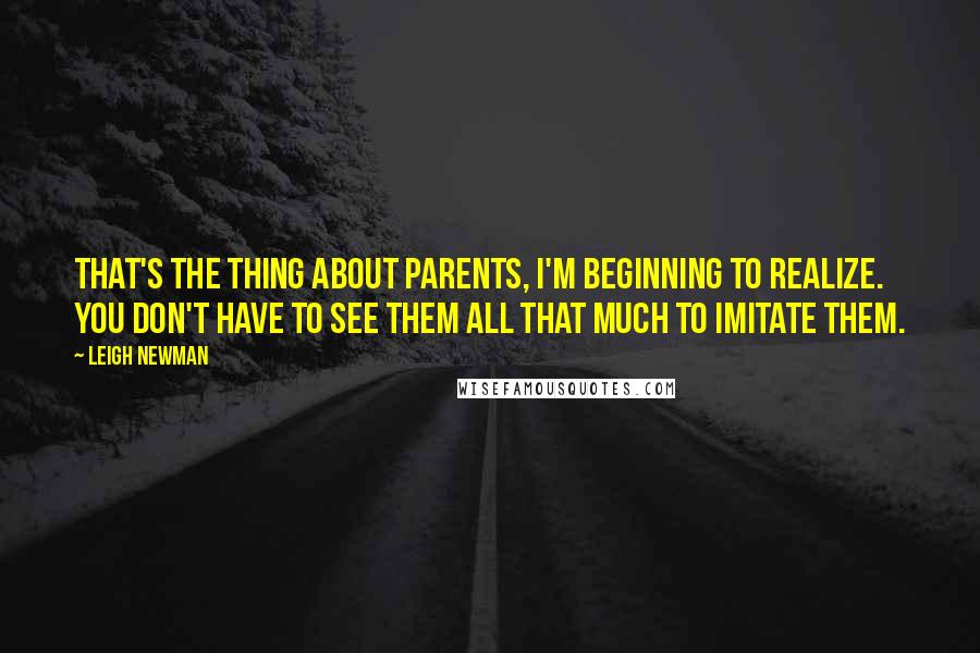 Leigh Newman Quotes: That's the thing about parents, I'm beginning to realize. You don't have to see them all that much to imitate them.
