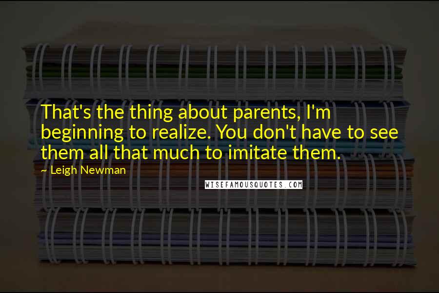 Leigh Newman Quotes: That's the thing about parents, I'm beginning to realize. You don't have to see them all that much to imitate them.