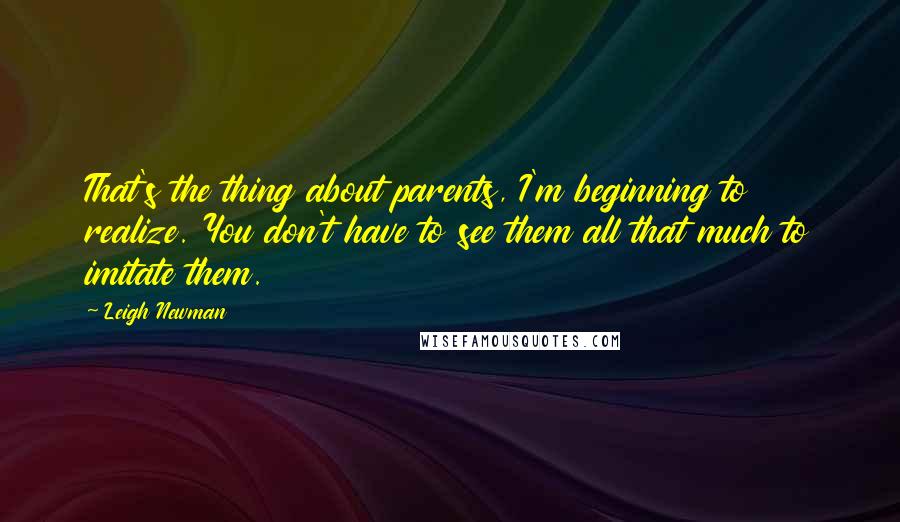 Leigh Newman Quotes: That's the thing about parents, I'm beginning to realize. You don't have to see them all that much to imitate them.
