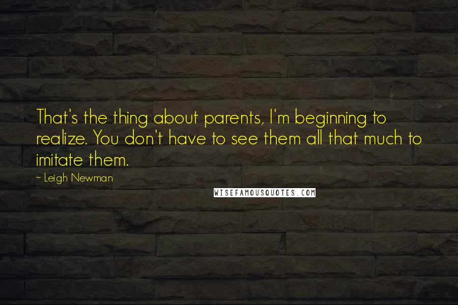 Leigh Newman Quotes: That's the thing about parents, I'm beginning to realize. You don't have to see them all that much to imitate them.