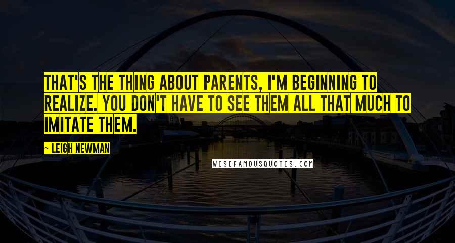 Leigh Newman Quotes: That's the thing about parents, I'm beginning to realize. You don't have to see them all that much to imitate them.