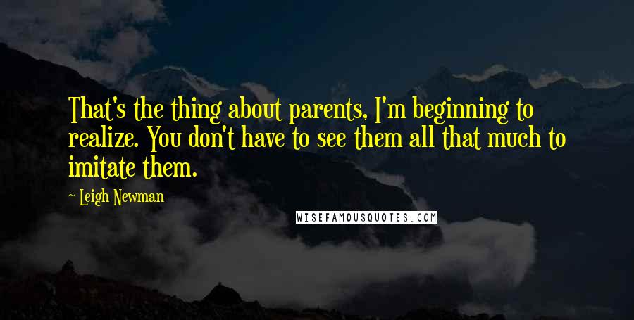 Leigh Newman Quotes: That's the thing about parents, I'm beginning to realize. You don't have to see them all that much to imitate them.