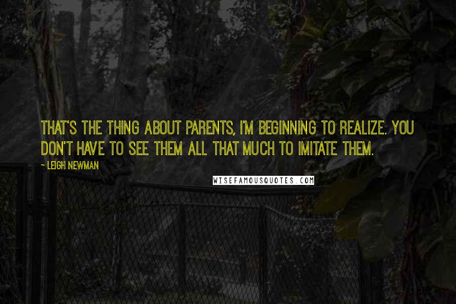 Leigh Newman Quotes: That's the thing about parents, I'm beginning to realize. You don't have to see them all that much to imitate them.