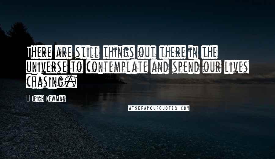 Leigh Newman Quotes: There are still things out there in the universe to contemplate and spend our lives chasing.