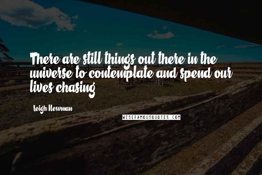 Leigh Newman Quotes: There are still things out there in the universe to contemplate and spend our lives chasing.