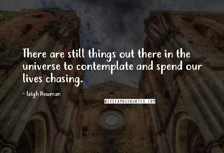 Leigh Newman Quotes: There are still things out there in the universe to contemplate and spend our lives chasing.