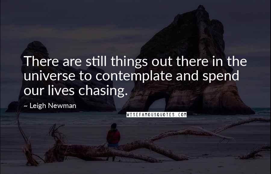 Leigh Newman Quotes: There are still things out there in the universe to contemplate and spend our lives chasing.