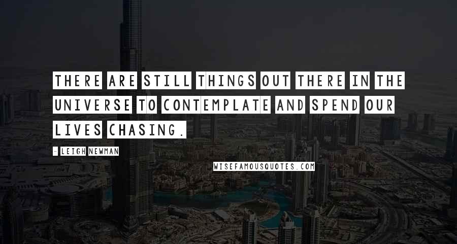 Leigh Newman Quotes: There are still things out there in the universe to contemplate and spend our lives chasing.