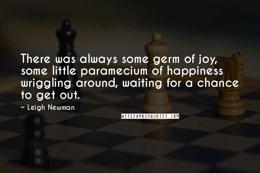 Leigh Newman Quotes: There was always some germ of joy, some little paramecium of happiness wriggling around, waiting for a chance to get out.