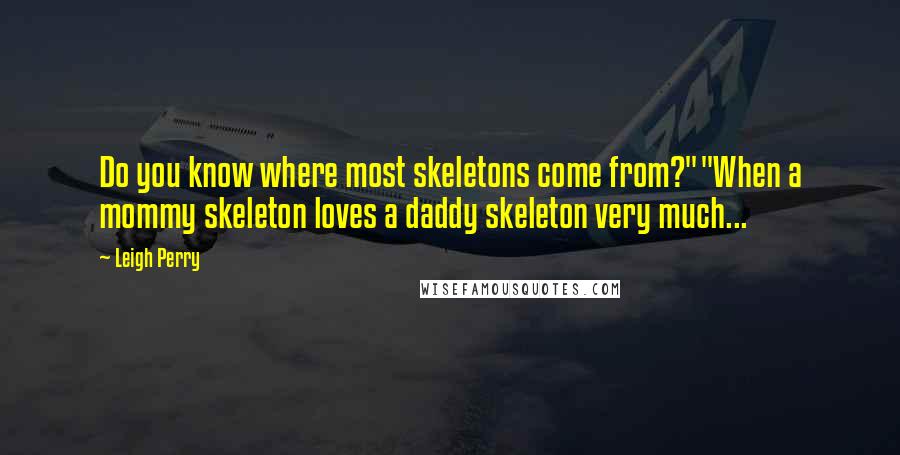 Leigh Perry Quotes: Do you know where most skeletons come from?""When a mommy skeleton loves a daddy skeleton very much...