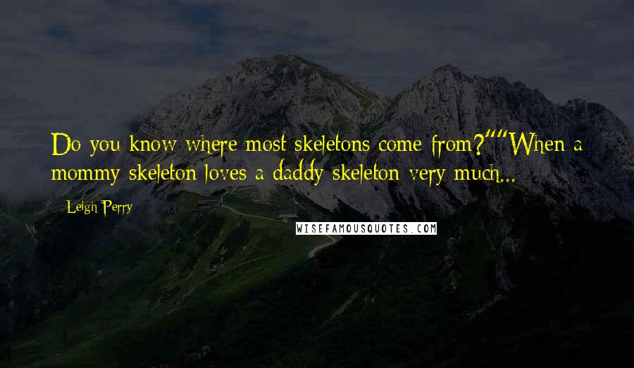 Leigh Perry Quotes: Do you know where most skeletons come from?""When a mommy skeleton loves a daddy skeleton very much...