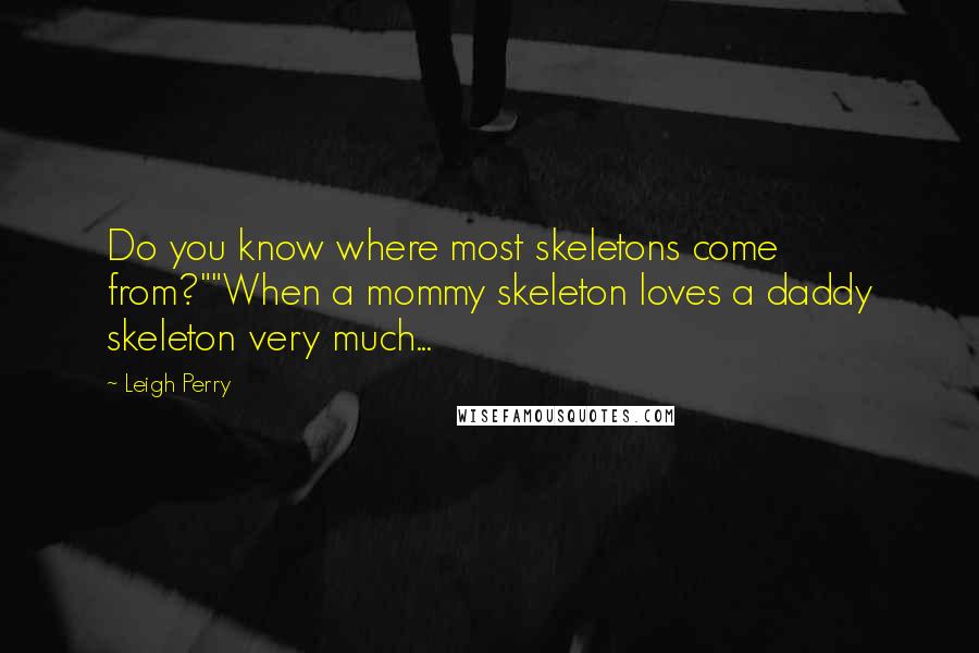 Leigh Perry Quotes: Do you know where most skeletons come from?""When a mommy skeleton loves a daddy skeleton very much...