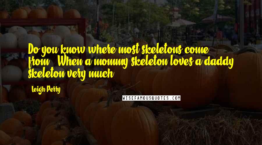 Leigh Perry Quotes: Do you know where most skeletons come from?""When a mommy skeleton loves a daddy skeleton very much...