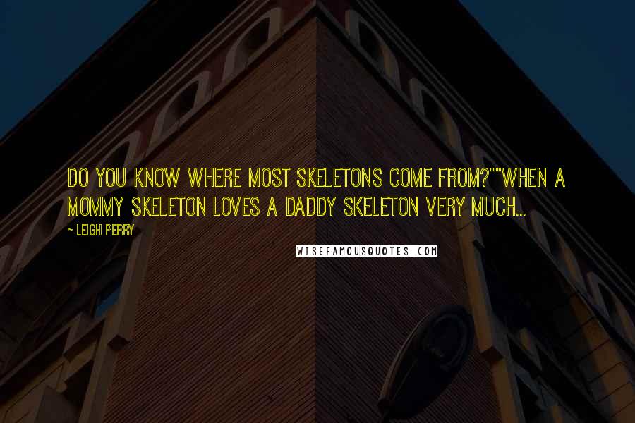 Leigh Perry Quotes: Do you know where most skeletons come from?""When a mommy skeleton loves a daddy skeleton very much...