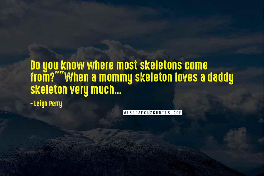 Leigh Perry Quotes: Do you know where most skeletons come from?""When a mommy skeleton loves a daddy skeleton very much...