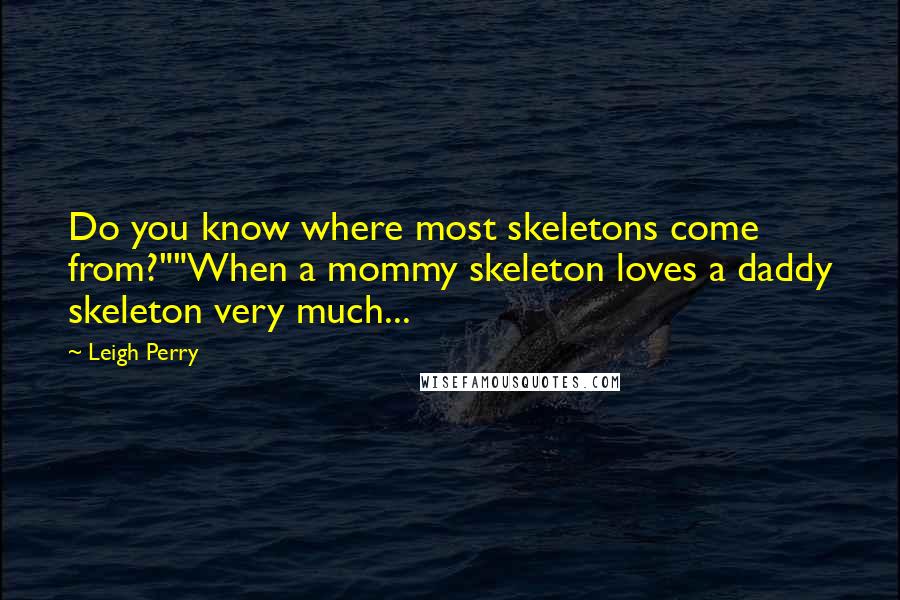 Leigh Perry Quotes: Do you know where most skeletons come from?""When a mommy skeleton loves a daddy skeleton very much...