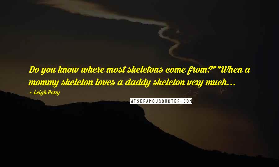 Leigh Perry Quotes: Do you know where most skeletons come from?""When a mommy skeleton loves a daddy skeleton very much...