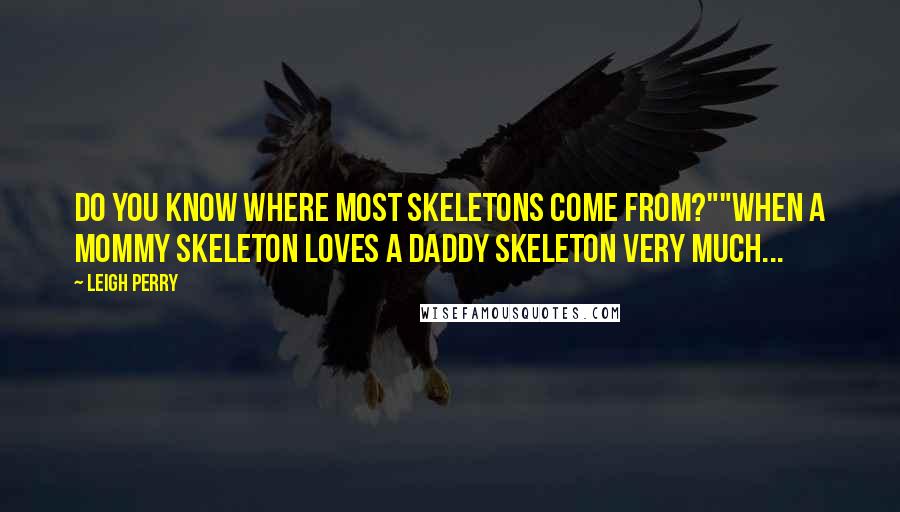 Leigh Perry Quotes: Do you know where most skeletons come from?""When a mommy skeleton loves a daddy skeleton very much...