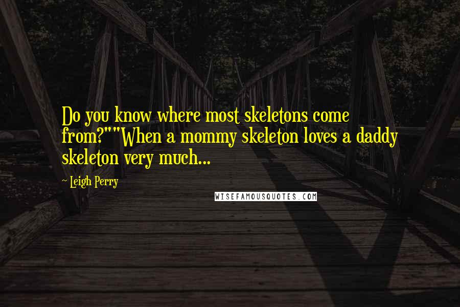 Leigh Perry Quotes: Do you know where most skeletons come from?""When a mommy skeleton loves a daddy skeleton very much...