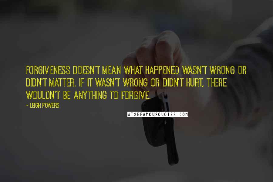 Leigh Powers Quotes: Forgiveness doesn't mean what happened wasn't wrong or didn't matter. If it wasn't wrong or didn't hurt, there wouldn't be anything to forgive.