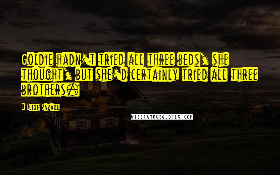 Leigh Savage Quotes: Goldie hadn't tried all three beds, she thought, but she'd certainly tried all three brothers.