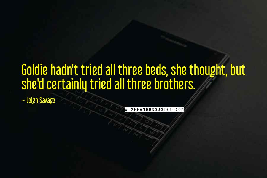 Leigh Savage Quotes: Goldie hadn't tried all three beds, she thought, but she'd certainly tried all three brothers.