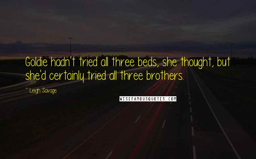 Leigh Savage Quotes: Goldie hadn't tried all three beds, she thought, but she'd certainly tried all three brothers.