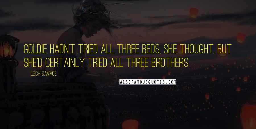 Leigh Savage Quotes: Goldie hadn't tried all three beds, she thought, but she'd certainly tried all three brothers.