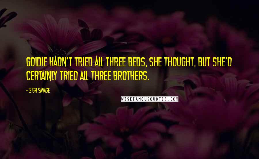 Leigh Savage Quotes: Goldie hadn't tried all three beds, she thought, but she'd certainly tried all three brothers.