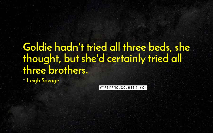 Leigh Savage Quotes: Goldie hadn't tried all three beds, she thought, but she'd certainly tried all three brothers.