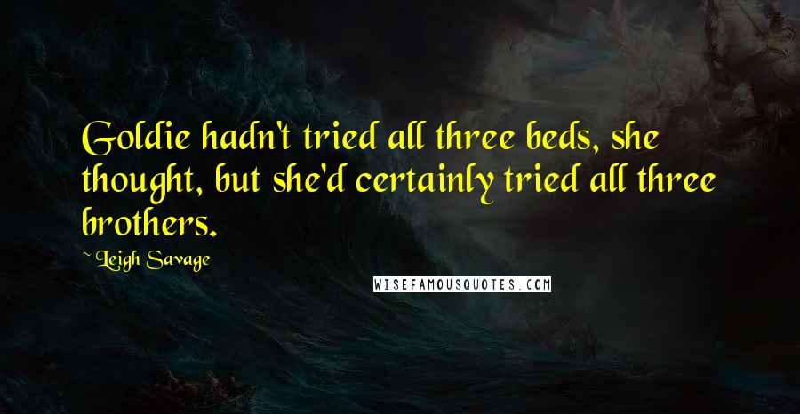 Leigh Savage Quotes: Goldie hadn't tried all three beds, she thought, but she'd certainly tried all three brothers.