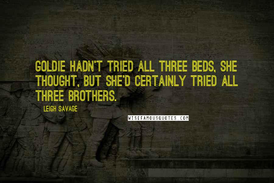 Leigh Savage Quotes: Goldie hadn't tried all three beds, she thought, but she'd certainly tried all three brothers.